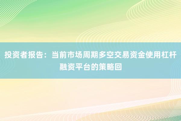 投资者报告：当前市场周期多空交易资金使用杠杆融资平台的策略回