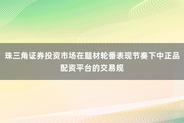 珠三角证券投资市场在题材轮番表现节奏下中正品配资平台的交易规