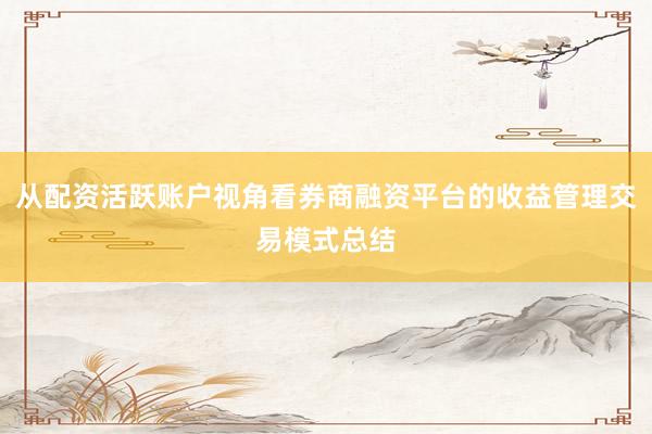 从配资活跃账户视角看券商融资平台的收益管理交易模式总结