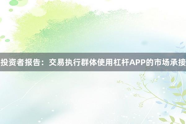投资者报告：交易执行群体使用杠杆APP的市场承接