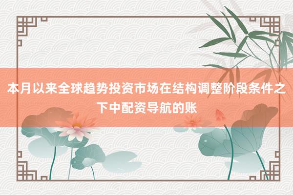 本月以来全球趋势投资市场在结构调整阶段条件之下中配资导航的账