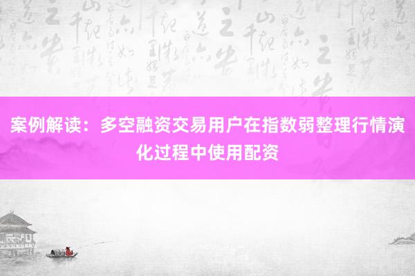案例解读：多空融资交易用户在指数弱整理行情演化过程中使用配资