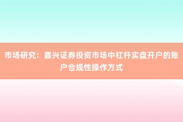 市场研究：嘉兴证券投资市场中杠杆实盘开户的账户合规性操作方式