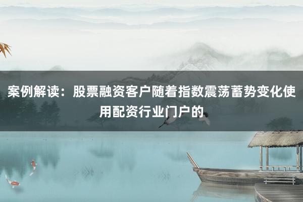 案例解读：股票融资客户随着指数震荡蓄势变化使用配资行业门户的