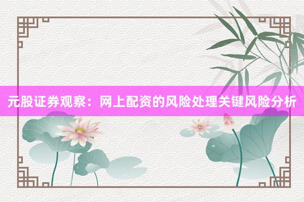 元股证券观察：网上配资的风险处理关键风险分析
