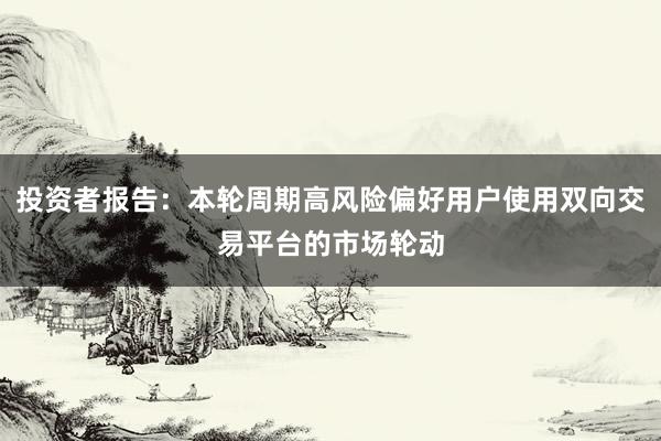 投资者报告：本轮周期高风险偏好用户使用双向交易平台的市场轮动