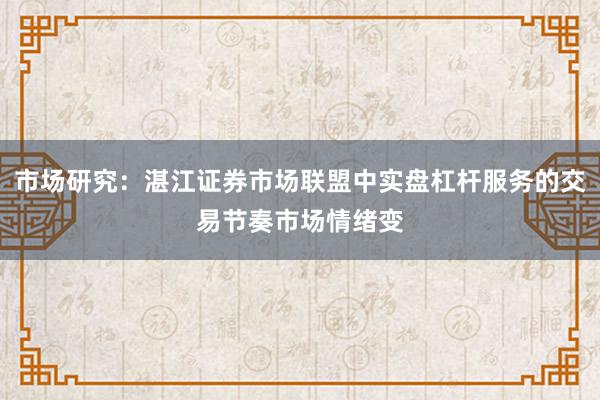 市场研究：湛江证券市场联盟中实盘杠杆服务的交易节奏市场情绪变
