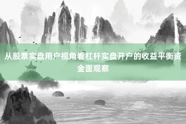 从股票实盘用户视角看杠杆实盘开户的收益平衡资金面观察