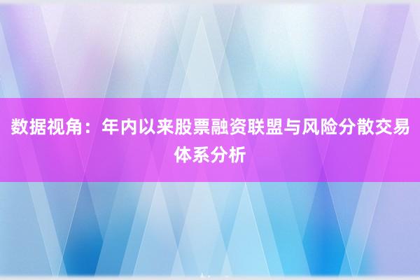 数据视角：年内以来股票融资联盟与风险分散交易体系分析