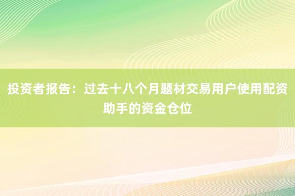 投资者报告：过去十八个月题材交易用户使用配资助手的资金仓位