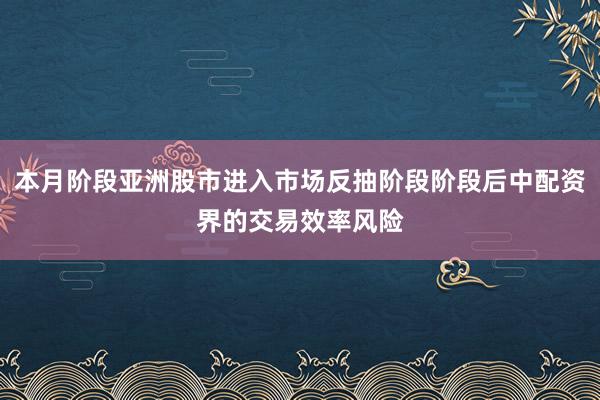 本月阶段亚洲股市进入市场反抽阶段阶段后中配资界的交易效率风险