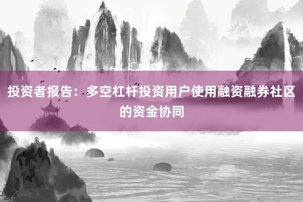 投资者报告：多空杠杆投资用户使用融资融券社区的资金协同