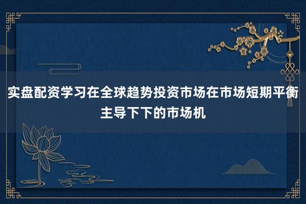 实盘配资学习在全球趋势投资市场在市场短期平衡主导下下的市场机