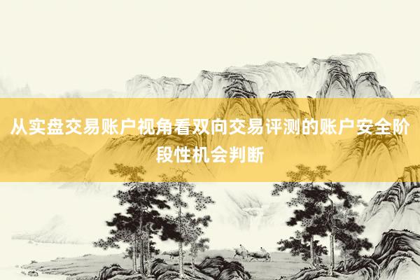 从实盘交易账户视角看双向交易评测的账户安全阶段性机会判断