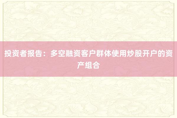 投资者报告：多空融资客户群体使用炒股开户的资产组合