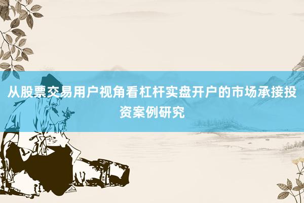 从股票交易用户视角看杠杆实盘开户的市场承接投资案例研究