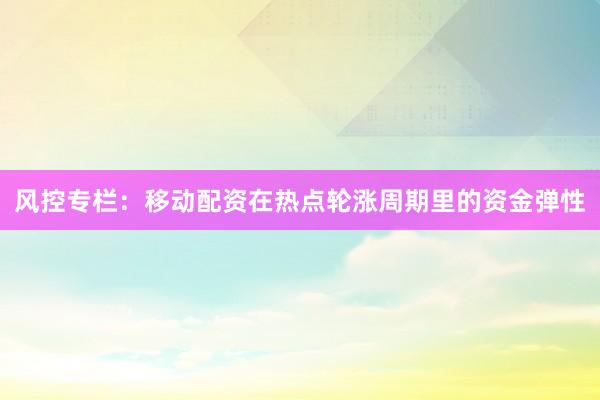 风控专栏：移动配资在热点轮涨周期里的资金弹性