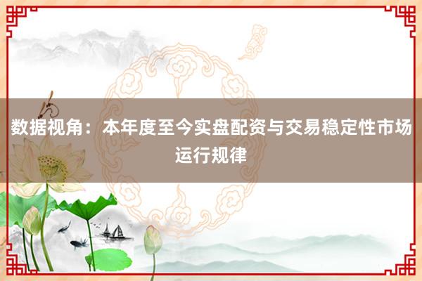 数据视角：本年度至今实盘配资与交易稳定性市场运行规律