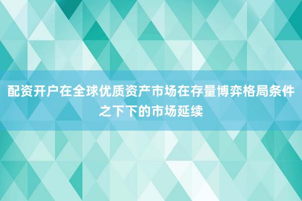 配资开户在全球优质资产市场在存量博弈格局条件之下下的市场延续
