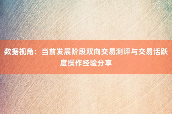 数据视角：当前发展阶段双向交易测评与交易活跃度操作经验分享