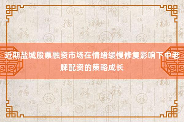近期盐城股票融资市场在情绪缓慢修复影响下中老牌配资的策略成长