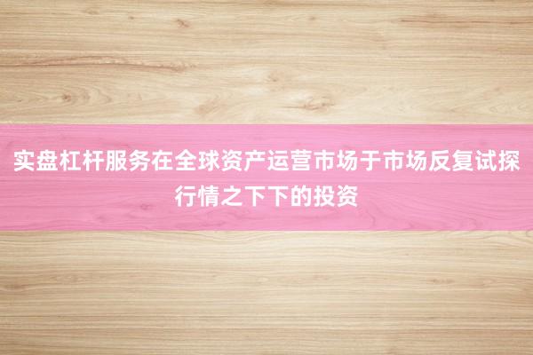 实盘杠杆服务在全球资产运营市场于市场反复试探行情之下下的投资