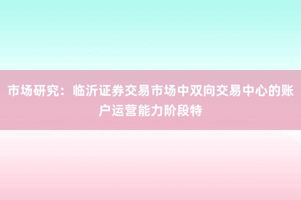 市场研究：临沂证券交易市场中双向交易中心的账户运营能力阶段特