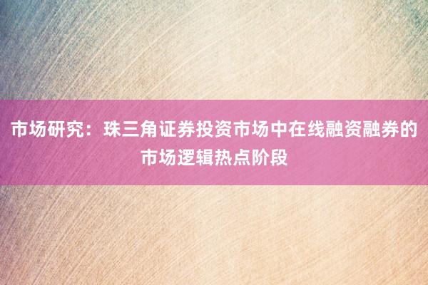 市场研究：珠三角证券投资市场中在线融资融券的市场逻辑热点阶段