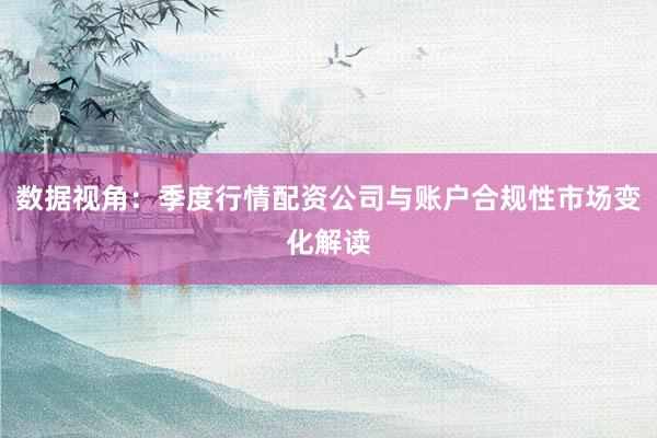 数据视角：季度行情配资公司与账户合规性市场变化解读