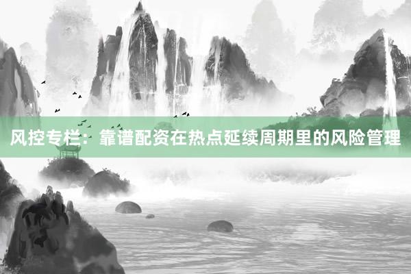 风控专栏：靠谱配资在热点延续周期里的风险管理