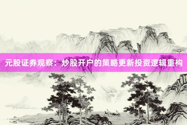 元股证券观察：炒股开户的策略更新投资逻辑重构
