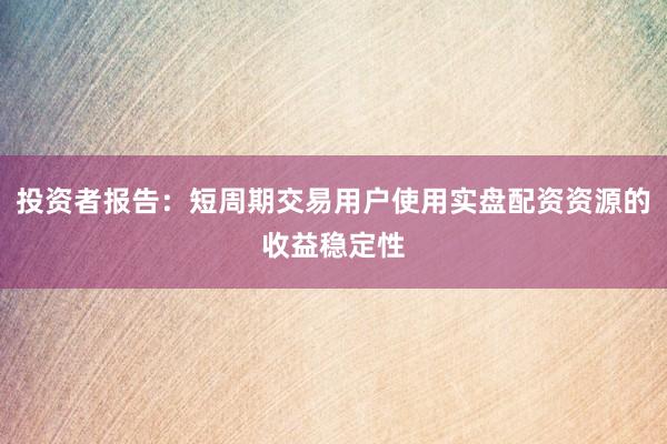 投资者报告：短周期交易用户使用实盘配资资源的收益稳定性