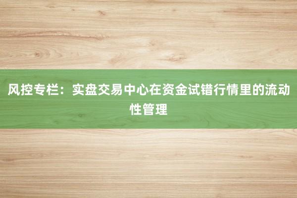风控专栏：实盘交易中心在资金试错行情里的流动性管理