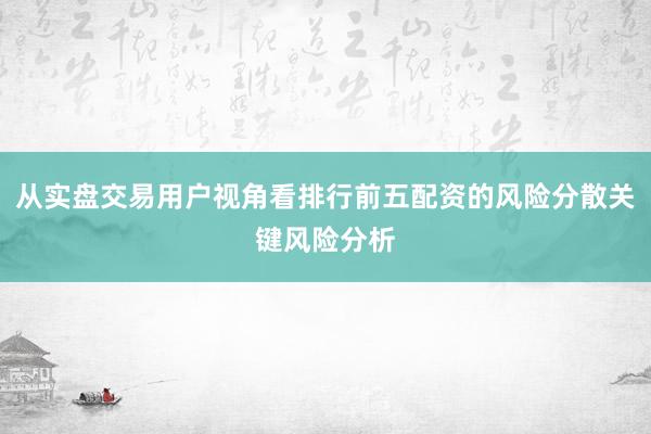 从实盘交易用户视角看排行前五配资的风险分散关键风险分析
