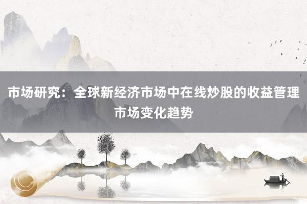 市场研究：全球新经济市场中在线炒股的收益管理市场变化趋势