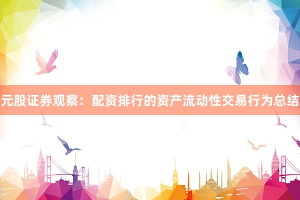 元股证券观察：配资排行的资产流动性交易行为总结