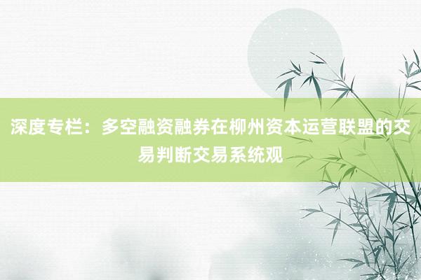 深度专栏：多空融资融券在柳州资本运营联盟的交易判断交易系统观