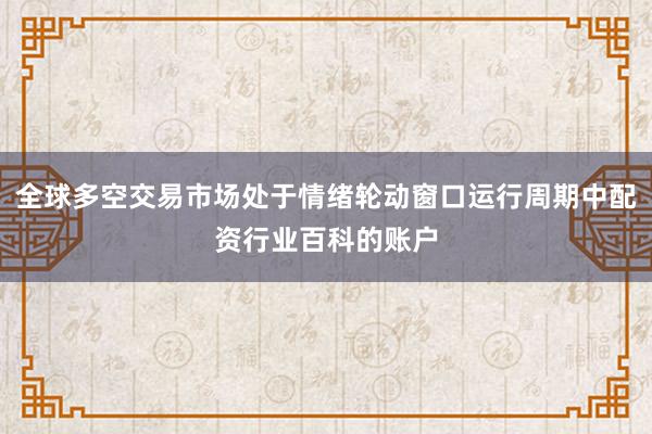 全球多空交易市场处于情绪轮动窗口运行周期中配资行业百科的账户