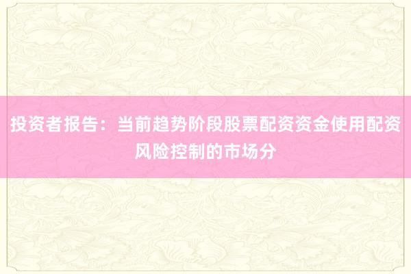 投资者报告：当前趋势阶段股票配资资金使用配资风险控制的市场分