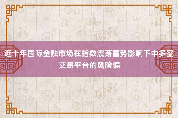 近十年国际金融市场在指数震荡蓄势影响下中多空交易平台的风险偏
