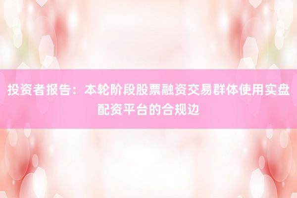 投资者报告：本轮阶段股票融资交易群体使用实盘配资平台的合规边