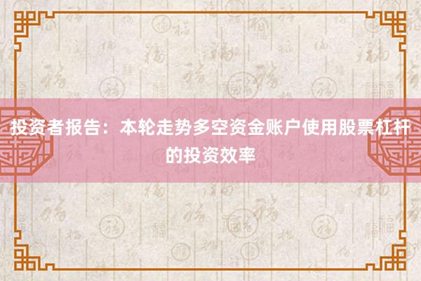 投资者报告：本轮走势多空资金账户使用股票杠杆的投资效率