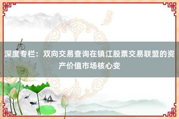 深度专栏：双向交易查询在镇江股票交易联盟的资产价值市场核心变