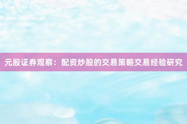 元股证券观察：配资炒股的交易策略交易经验研究