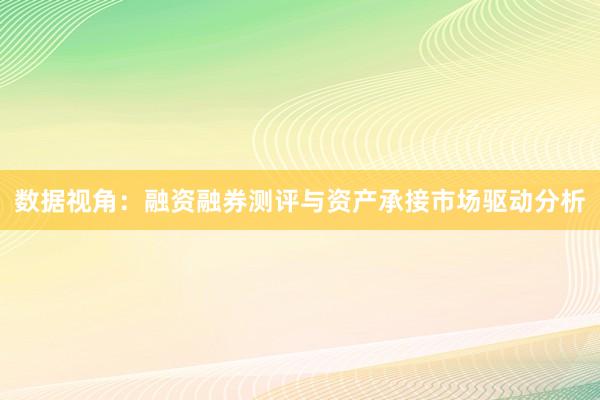 数据视角：融资融券测评与资产承接市场驱动分析