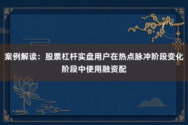 案例解读：股票杠杆实盘用户在热点脉冲阶段变化阶段中使用融资配