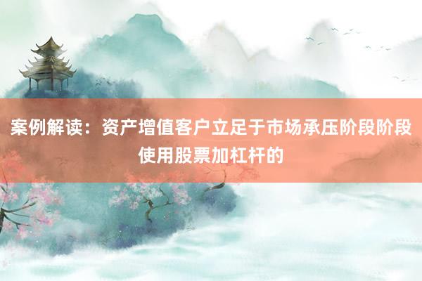案例解读：资产增值客户立足于市场承压阶段阶段使用股票加杠杆的