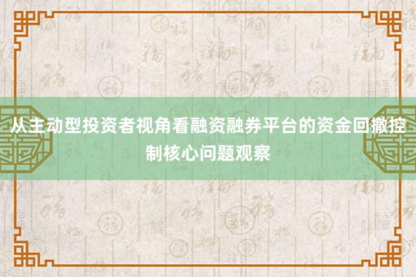 从主动型投资者视角看融资融券平台的资金回撤控制核心问题观察