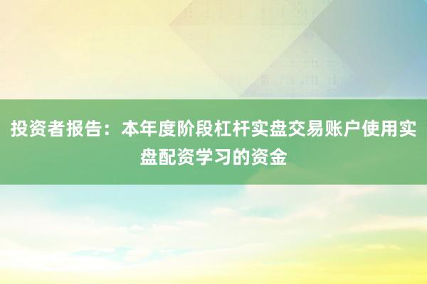 投资者报告：本年度阶段杠杆实盘交易账户使用实盘配资学习的资金