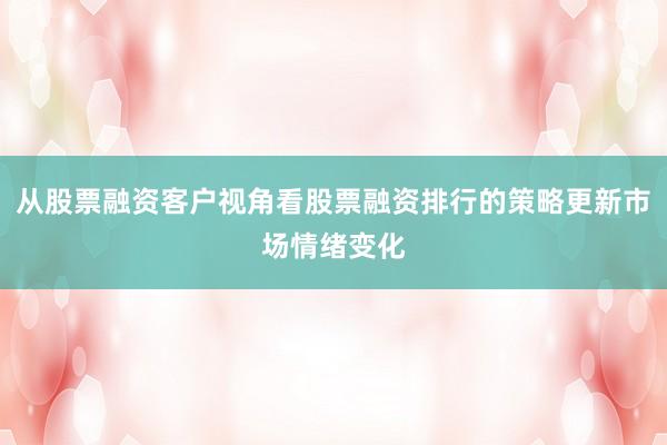 从股票融资客户视角看股票融资排行的策略更新市场情绪变化